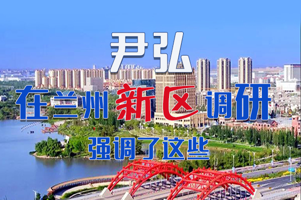 【甘快看·圖解】尹弘書記在蘭州新區(qū)調(diào)研時強(qiáng)調(diào)了這些！