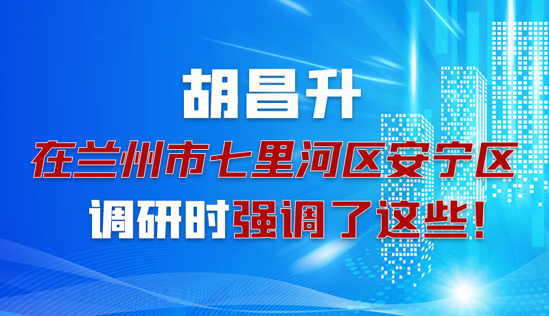 圖解|胡昌升在蘭州市七里河區(qū)安寧區(qū)調(diào)研時強調(diào)了這些!
