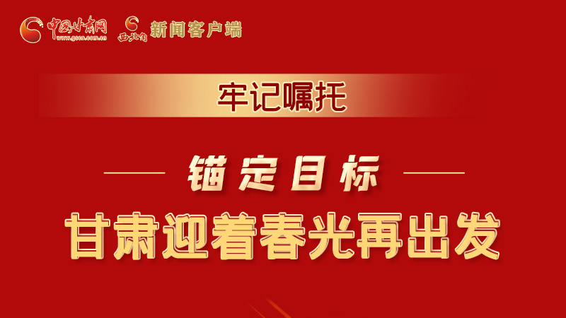 圖解|牢記囑托，錨定目標(biāo)，甘肅迎著春光再出發(fā)！