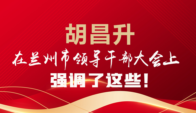  圖解|胡昌升在蘭州市領(lǐng)導(dǎo)干部大會上強調(diào)了這些！