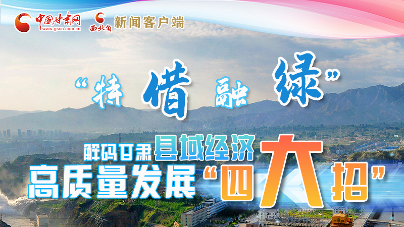 圖解|“特、借、融、綠”解碼甘肅縣域經(jīng)濟高質量發(fā)展“四大招”