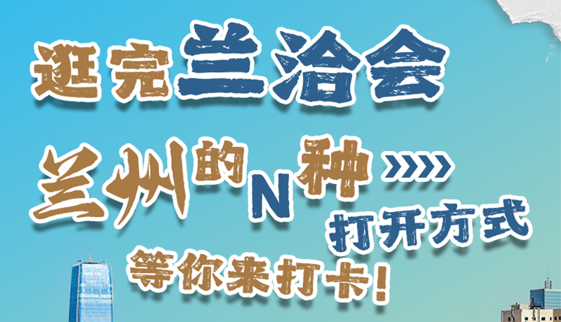 逛完蘭洽會(huì) 蘭州的N種打開(kāi)方式！等你來(lái)打卡