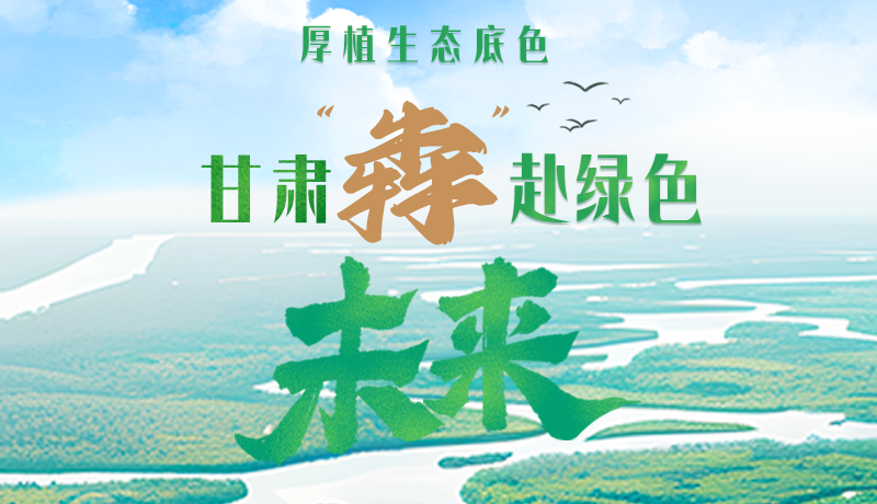 【甘快看】長圖|厚植生態(tài)底色，甘肅“犇”赴綠色未來