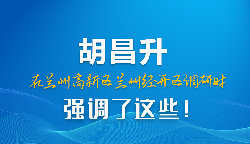 圖解|胡昌升在蘭州高新區(qū)蘭州經(jīng)開(kāi)區(qū)調(diào)研時(shí)強(qiáng)調(diào)了這些！